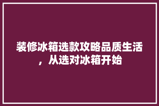 装修冰箱选款攻略品质生活，从选对冰箱开始