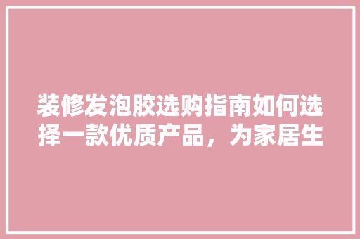 装修发泡胶选购指南如何选择一款优质产品，为家居生活添彩
