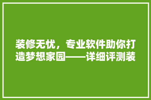 装修无忧，专业软件助你打造梦想家园——详细评测装修软件领导者