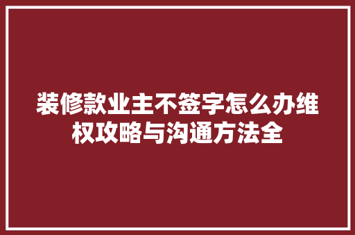 装修款业主不签字怎么办维权攻略与沟通方法全