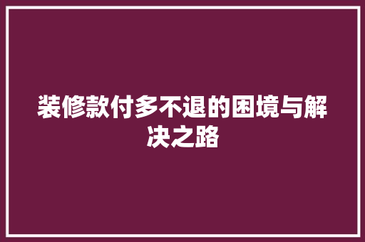装修款付多不退的困境与解决之路 第1张 装修款付多不退的困境与解决之路 第1张