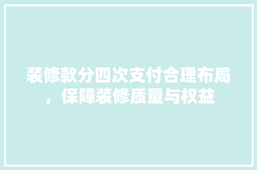 装修款分四次支付合理布局，保障装修质量与权益