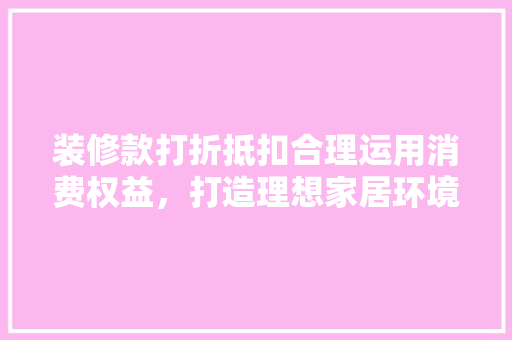 装修款打折抵扣合理运用消费权益，打造理想家居环境
