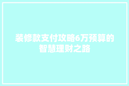 装修款支付攻略6万预算的智慧理财之路