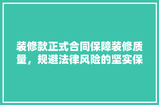 装修款正式合同保障装修质量，规避法律风险的坚实保障
