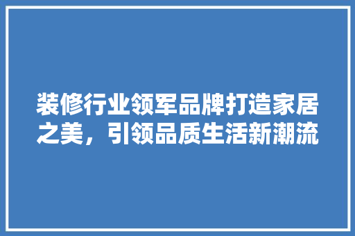 装修行业领军品牌打造家居之美，引领品质生活新潮流