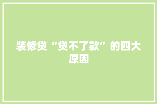 装修贷“贷不了款”的四大原因 第1张 装修贷“贷不了款”的四大原因 第1张