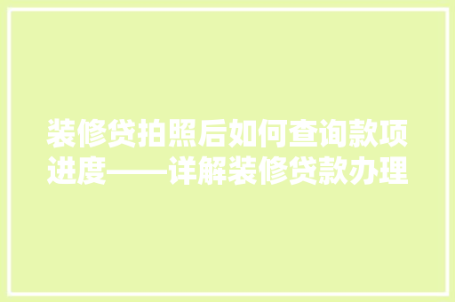 装修贷拍照后如何查询款项进度——详解装修贷款办理全流程