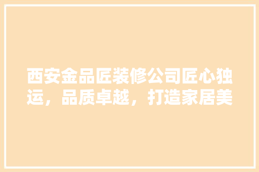 西安金品匠装修公司匠心独运，品质卓越，打造家居美好新篇章