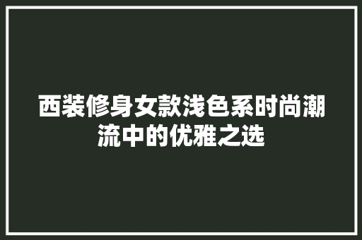 西装修身女款浅色系时尚潮流中的优雅之选