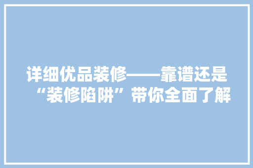 详细优品装修——靠谱还是“装修陷阱”带你全面了解其靠谱度