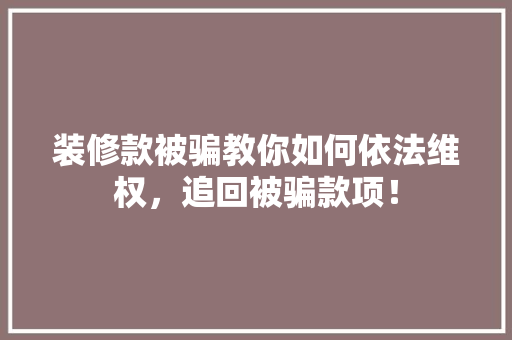 装修款被骗教你如何依法维权，追回被骗款项！