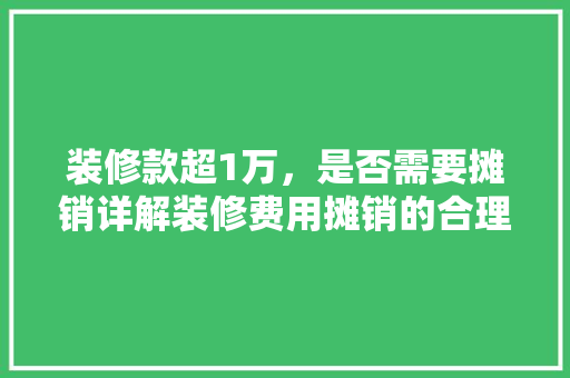 装修款超1万，是否需要摊销详解装修费用摊销的合理与必要