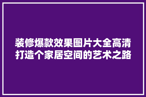 装修爆款效果图片大全高清打造个家居空间的艺术之路