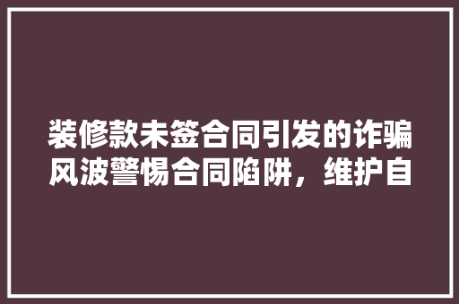 装修款未签合同引发的诈骗风波警惕合同陷阱，维护自身权益