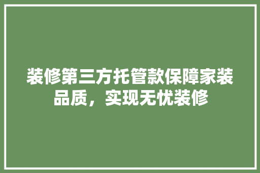 装修第三方托管款保障家装品质，实现无忧装修