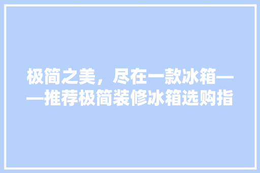 极简之美，尽在一款冰箱——推荐极简装修冰箱选购指南
