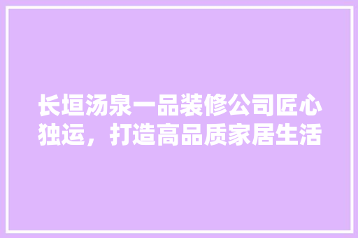 长垣汤泉一品装修公司匠心独运，打造高品质家居生活