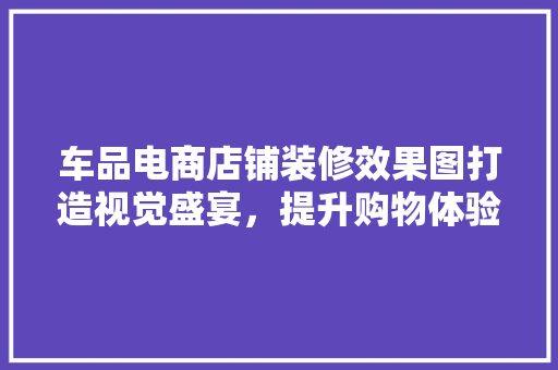 车品电商店铺装修效果图打造视觉盛宴，提升购物体验