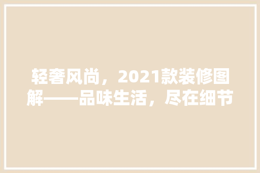 轻奢风尚，2021款装修图解——品味生活，尽在细节之处