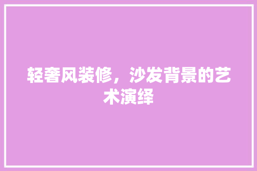 轻奢风装修，沙发背景的艺术演绎