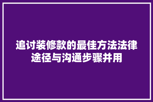 追讨装修款的最佳方法法律途径与沟通步骤并用