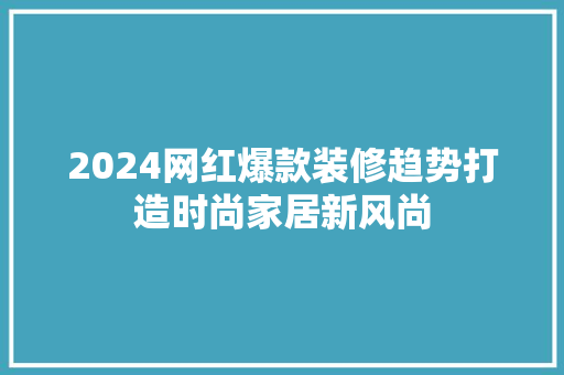 2024网红爆款装修趋势打造时尚家居新风尚
