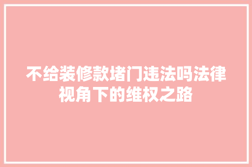不给装修款堵门违法吗法律视角下的维权之路