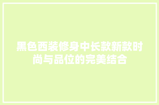 黑色西装修身中长款新款时尚与品位的完美结合