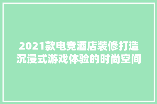 2021款电竞酒店装修打造沉浸式游戏体验的时尚空间