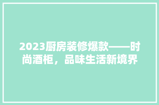2023厨房装修爆款——时尚酒柜，品味生活新境界