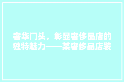 奢华门头，彰显奢侈品店的独特魅力——某奢侈品店装修门头设计效果图