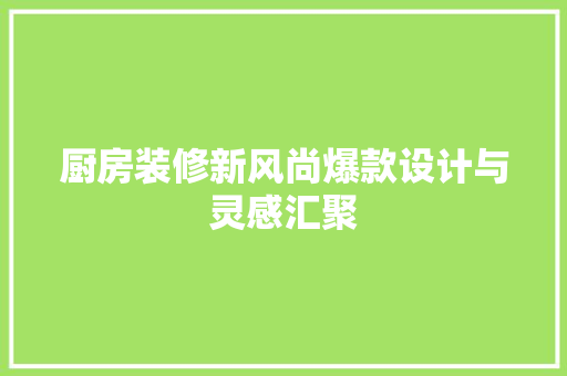 厨房装修新风尚爆款设计与灵感汇聚