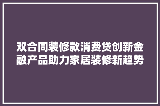 双合同装修款消费贷创新金融产品助力家居装修新趋势