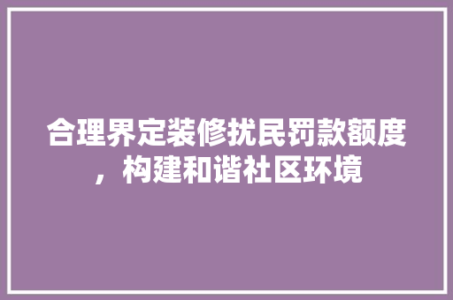 合理界定装修扰民罚款额度，构建和谐社区环境