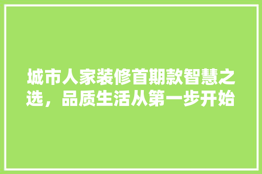 城市人家装修首期款智慧之选，品质生活从第一步开始