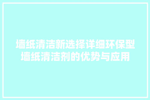 墙纸清洁新选择详细环保型墙纸清洁剂的优势与应用