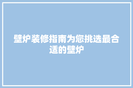 壁炉装修指南为您挑选最合适的壁炉