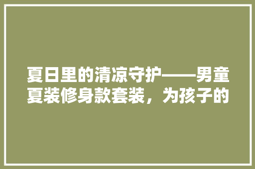 夏日里的清凉守护——男童夏装修身款套装，为孩子的健康与时尚双重护航