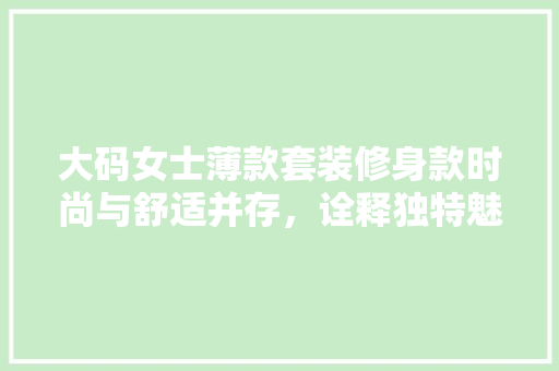 大码女士薄款套装修身款时尚与舒适并存，诠释独特魅力