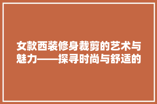 女款西装修身裁剪的艺术与魅力——探寻时尚与舒适的完美结合