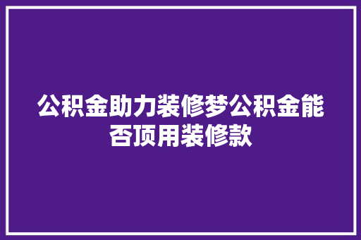 公积金助力装修梦公积金能否顶用装修款
