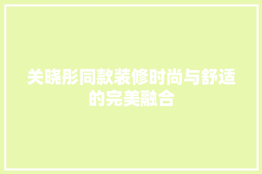 关晓彤同款装修时尚与舒适的完美融合