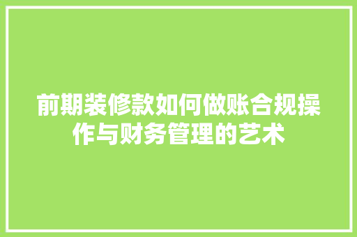 前期装修款如何做账合规操作与财务管理的艺术