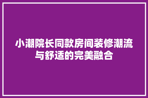 小潮院长同款房间装修潮流与舒适的完美融合