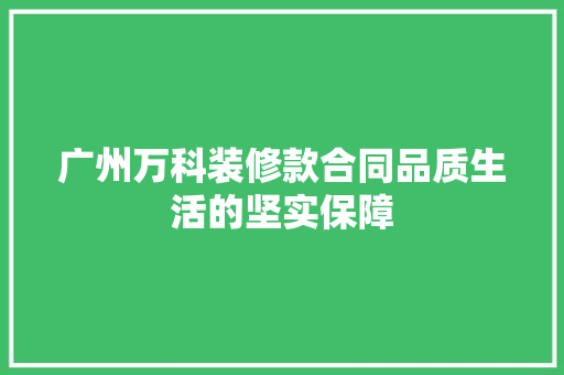 广州万科装修款合同品质生活的坚实保障