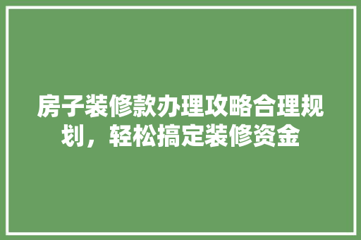 房子装修款办理攻略合理规划，轻松搞定装修资金