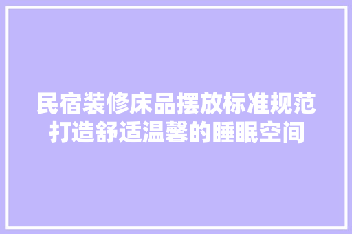 民宿装修床品摆放标准规范打造舒适温馨的睡眠空间