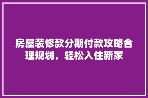 房屋装修款分期付款攻略合理规划，轻松入住新家