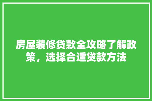 房屋装修贷款全攻略了解政策，选择合适贷款方法